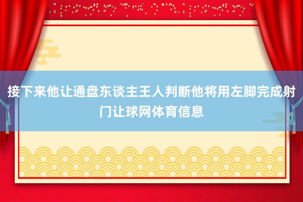 接下来他让通盘东谈主王人判断他将用左脚完成射门让球网体育信息
