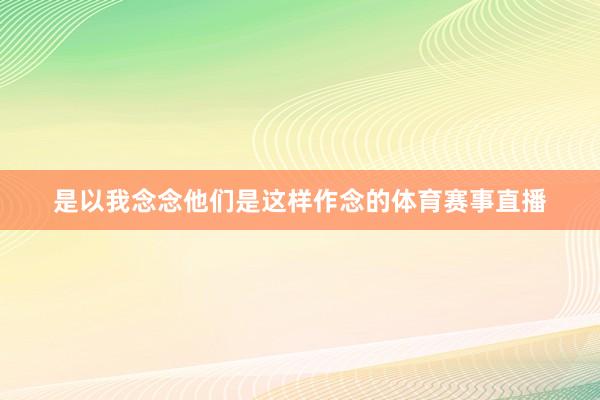 是以我念念他们是这样作念的体育赛事直播