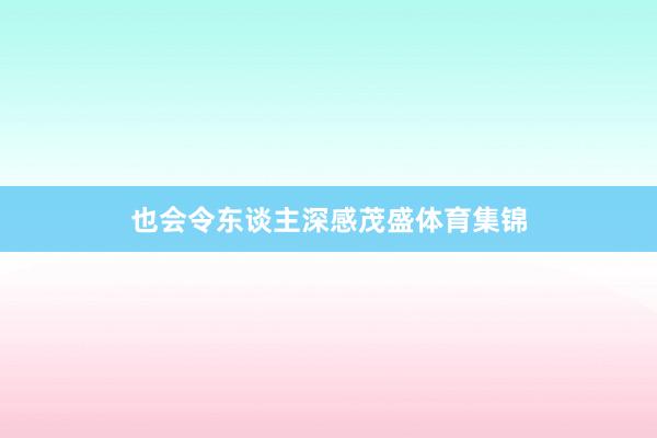 也会令东谈主深感茂盛体育集锦