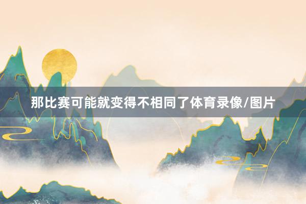 那比赛可能就变得不相同了体育录像/图片