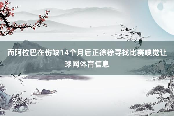 而阿拉巴在伤缺14个月后正徐徐寻找比赛嗅觉让球网体育信息