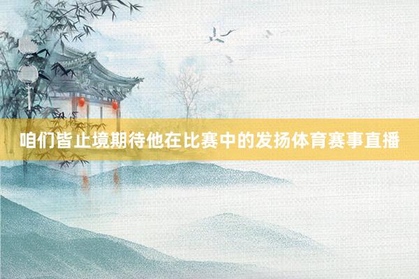 咱们皆止境期待他在比赛中的发扬体育赛事直播
