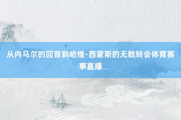 从内马尔的回首到哈维-西蒙斯的无数转会体育赛事直播