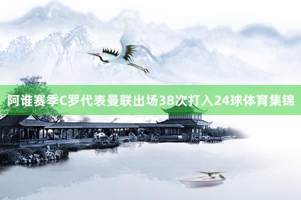 阿谁赛季C罗代表曼联出场38次打入24球体育集锦