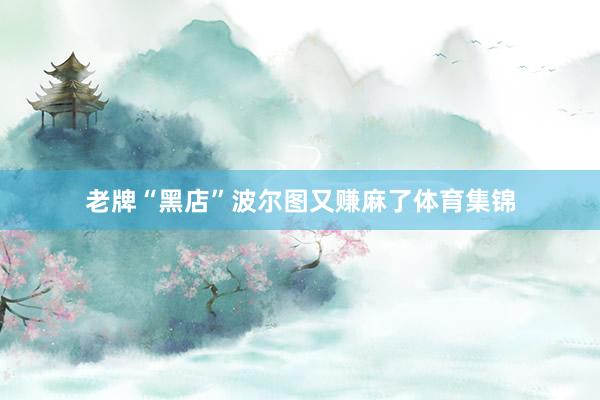 老牌“黑店”波尔图又赚麻了体育集锦