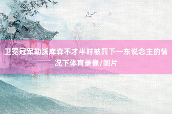 卫冕冠军勒沃库森不才半时被罚下一东说念主的情况下体育录像/图片