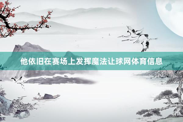 他依旧在赛场上发挥魔法让球网体育信息