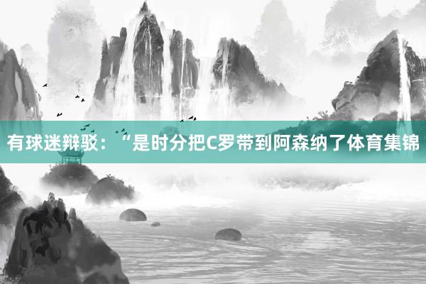 有球迷辩驳：“是时分把C罗带到阿森纳了体育集锦