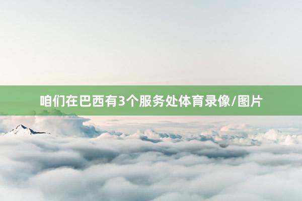 咱们在巴西有3个服务处体育录像/图片