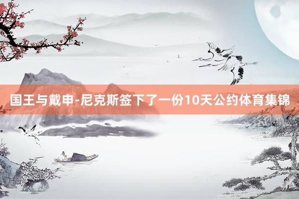国王与戴申-尼克斯签下了一份10天公约体育集锦