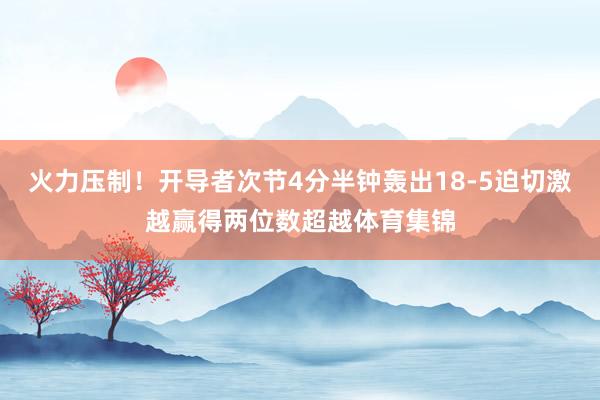火力压制！开导者次节4分半钟轰出18-5迫切激越赢得两位数超越体育集锦