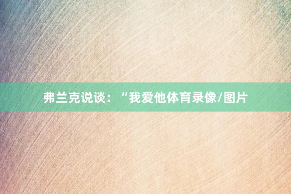 弗兰克说谈：“我爱他体育录像/图片