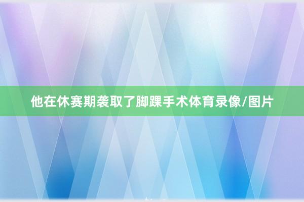 他在休赛期袭取了脚踝手术体育录像/图片