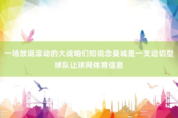 一场放诞滚动的大战咱们知说念曼城是一支迫切型球队让球网体育信息