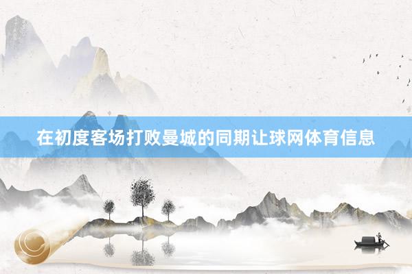 在初度客场打败曼城的同期让球网体育信息