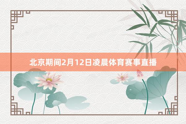 北京期间2月12日凌晨体育赛事直播