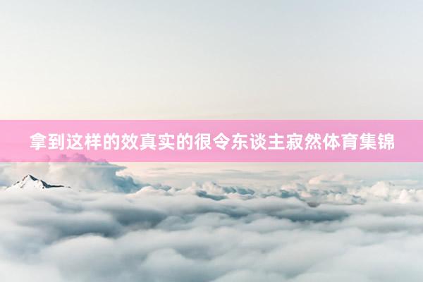 拿到这样的效真实的很令东谈主寂然体育集锦