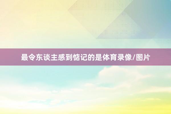 最令东谈主感到惦记的是体育录像/图片