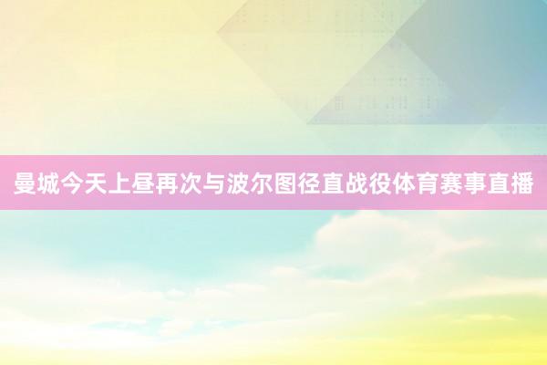 曼城今天上昼再次与波尔图径直战役体育赛事直播
