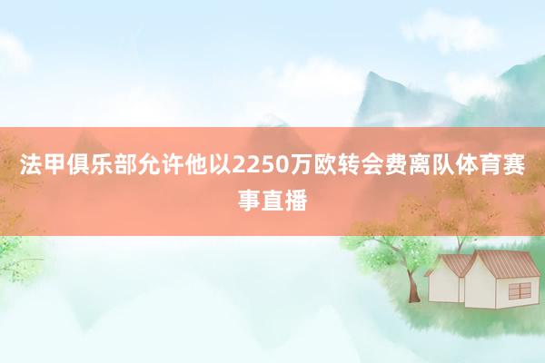 法甲俱乐部允许他以2250万欧转会费离队体育赛事直播