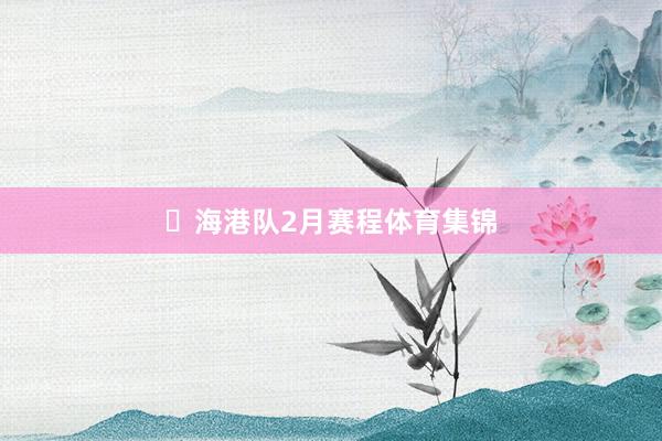 ⏰海港队2月赛程体育集锦