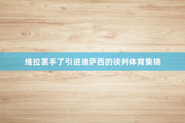维拉罢手了引进迪萨西的谈判体育集锦