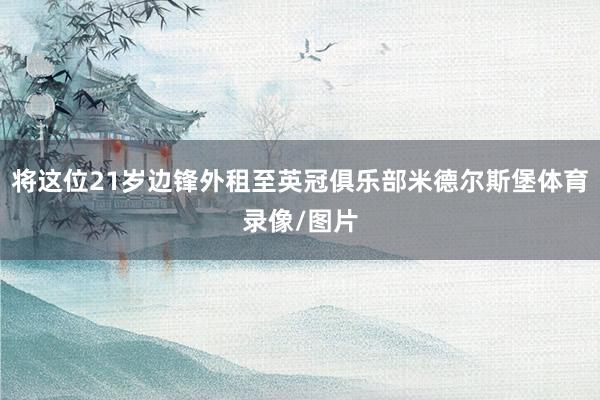 将这位21岁边锋外租至英冠俱乐部米德尔斯堡体育录像/图片
