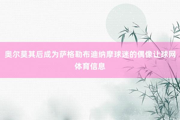 奥尔莫其后成为萨格勒布迪纳摩球迷的偶像让球网体育信息