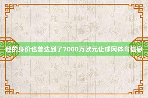 他的身价也曾达到了7000万欧元让球网体育信息