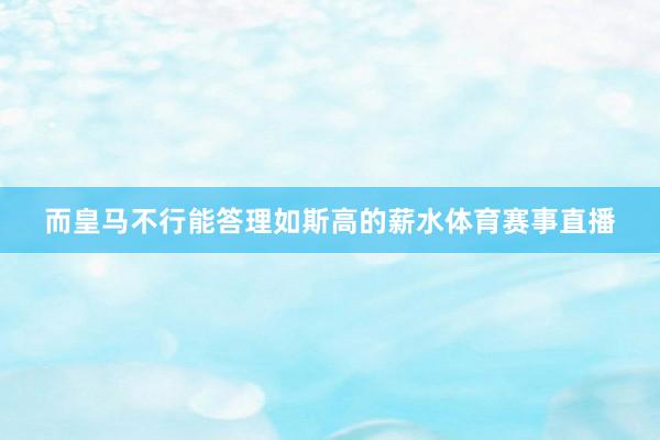 而皇马不行能答理如斯高的薪水体育赛事直播