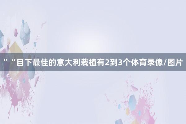 ”　　“目下最佳的意大利栽植有2到3个体育录像/图片