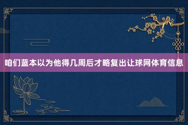 咱们蓝本以为他得几周后才略复出让球网体育信息