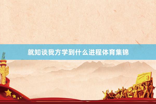 就知谈我方学到什么进程体育集锦