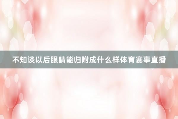 不知谈以后眼睛能归附成什么样体育赛事直播