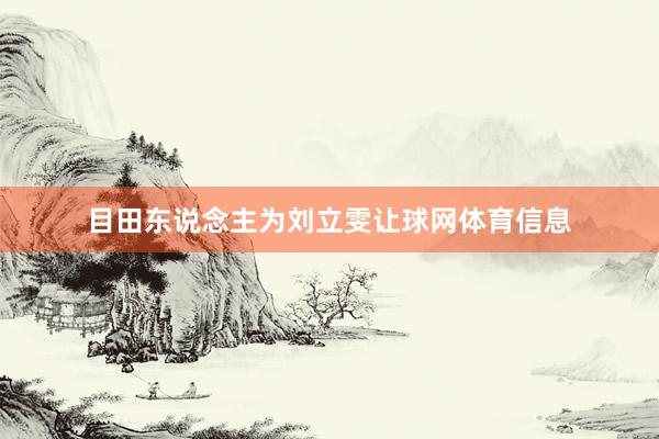 目田东说念主为刘立雯让球网体育信息