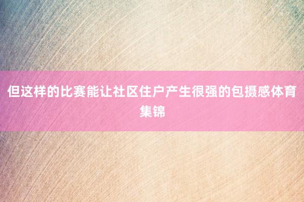 但这样的比赛能让社区住户产生很强的包摄感体育集锦