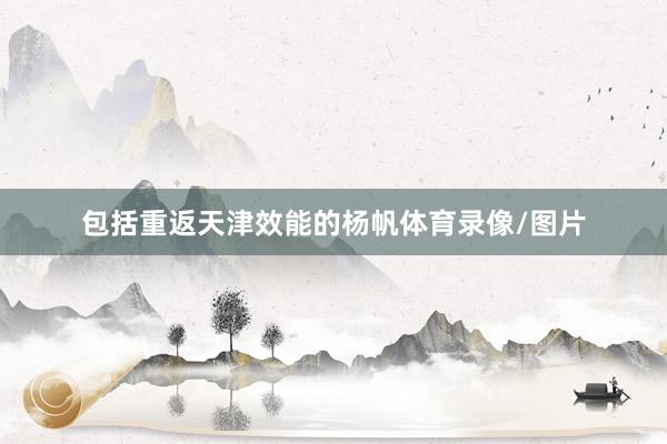 包括重返天津效能的杨帆体育录像/图片