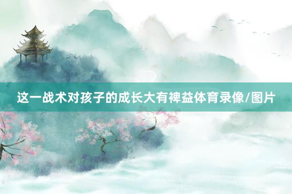 这一战术对孩子的成长大有裨益体育录像/图片