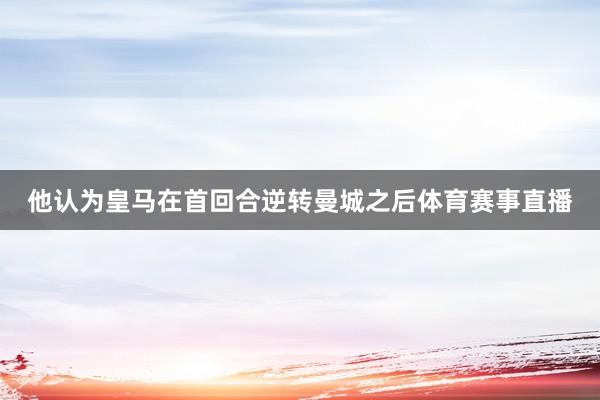 他认为皇马在首回合逆转曼城之后体育赛事直播