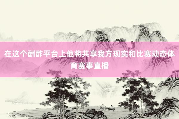 在这个酬酢平台上他将共享我方现实和比赛动态体育赛事直播