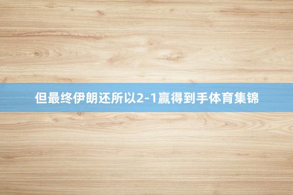 但最终伊朗还所以2-1赢得到手体育集锦