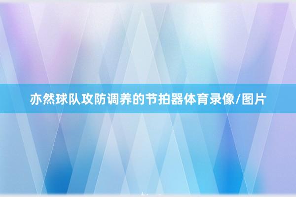亦然球队攻防调养的节拍器体育录像/图片