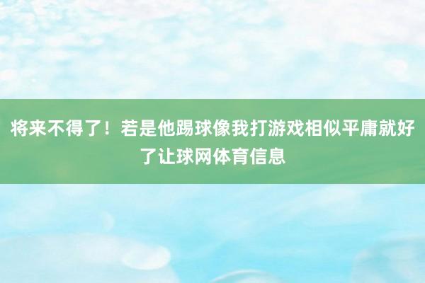 将来不得了！若是他踢球像我打游戏相似平庸就好了让球网体育信息