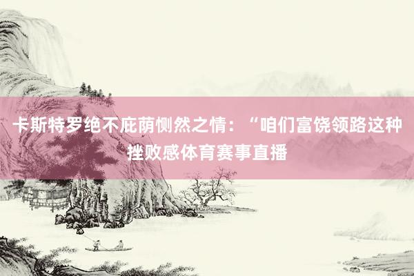 卡斯特罗绝不庇荫恻然之情：“咱们富饶领路这种挫败感体育赛事直播