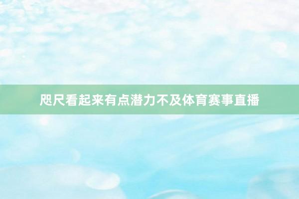 咫尺看起来有点潜力不及体育赛事直播
