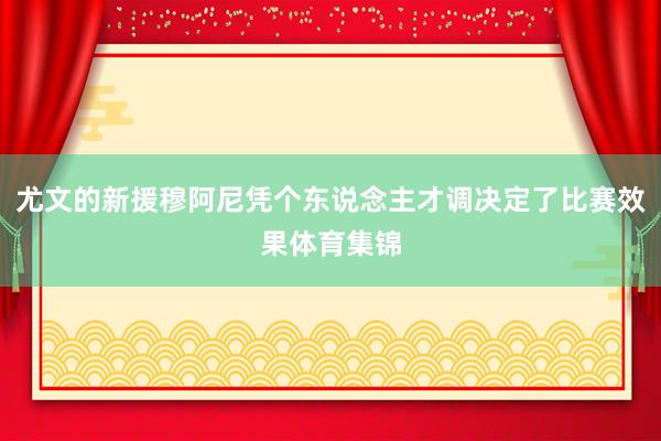 尤文的新援穆阿尼凭个东说念主才调决定了比赛效果体育集锦