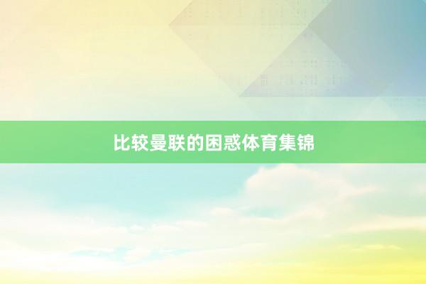 比较曼联的困惑体育集锦