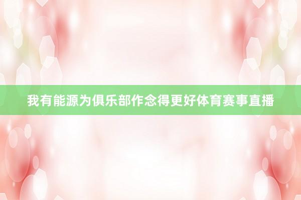 我有能源为俱乐部作念得更好体育赛事直播