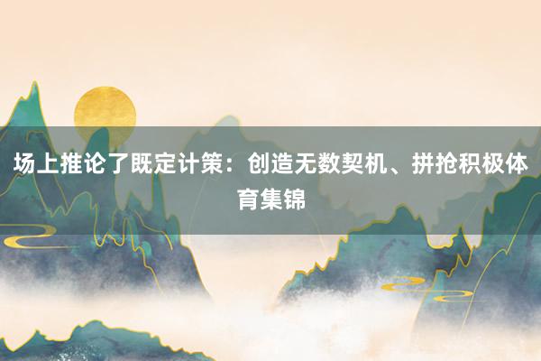 场上推论了既定计策：创造无数契机、拼抢积极体育集锦