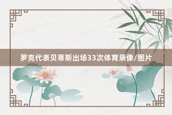 罗克代表贝蒂斯出场33次体育录像/图片